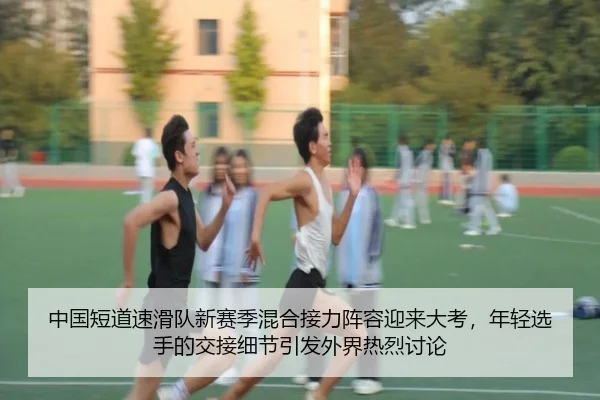 中国短道速滑队新赛季混合接力阵容迎来大考，年轻选手的交接细节引发外界热烈讨论